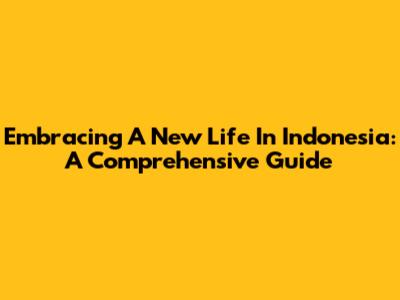 Embracing A New Life In Indonesia: A Comprehensive Guide