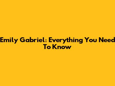 Emily Gabriel: Everything You Need To Know