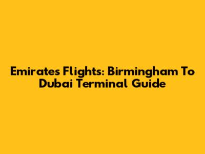 Emirates Flights: Birmingham To Dubai Terminal Guide