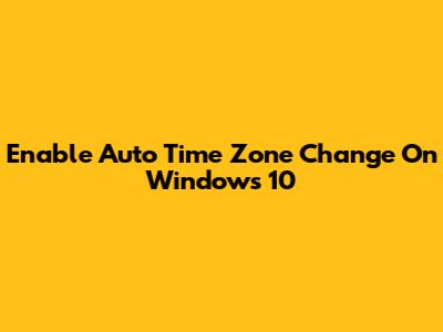 Enable Auto Time Zone Change On Windows 10