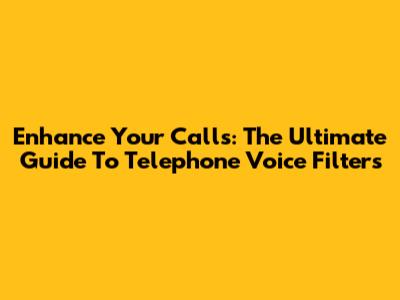 Enhance Your Calls: The Ultimate Guide To Telephone Voice Filters