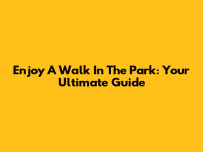 Enjoy A Walk In The Park: Your Ultimate Guide