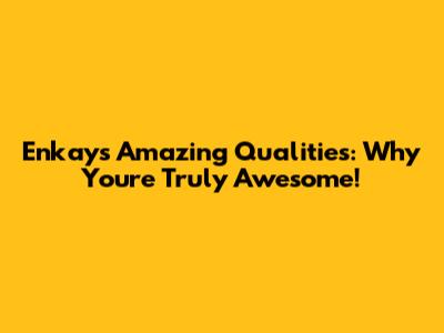 Enkay's Amazing Qualities: Why You're Truly Awesome!
