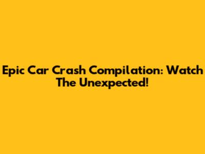 Epic Car Crash Compilation: Watch The Unexpected!