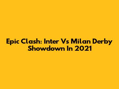 Epic Clash: Inter Vs Milan Derby Showdown In 2021