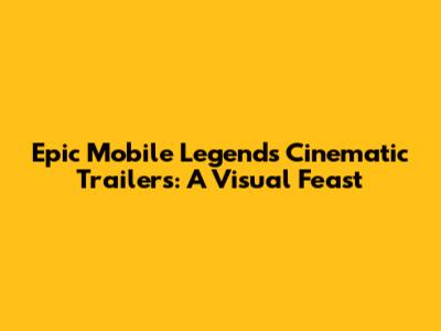 Epic Mobile Legends Cinematic Trailers: A Visual Feast