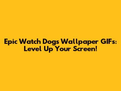 Epic Watch Dogs Wallpaper GIFs: Level Up Your Screen!