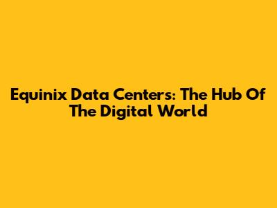 Equinix Data Centers: The Hub Of The Digital World