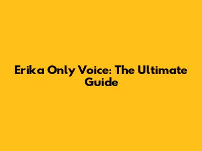 Erika Only Voice: The Ultimate Guide