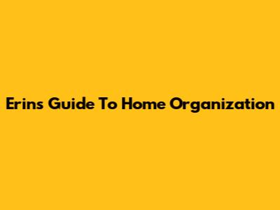 Erin's Guide To
Home Organization