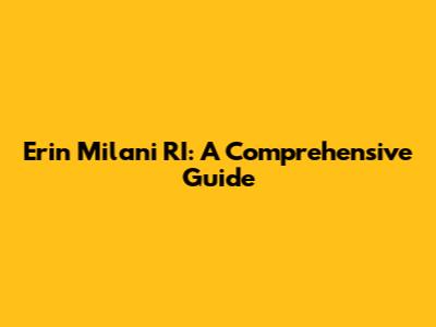 Erin Milani RI: A Comprehensive Guide