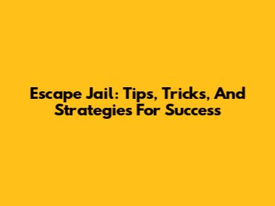 Escape Jail: Tips, Tricks, And Strategies For Success