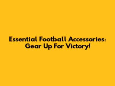 Essential Football Accessories: Gear Up For Victory!