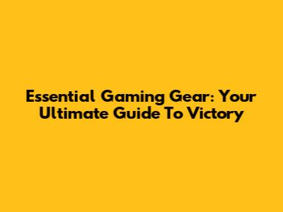 Essential Gaming Gear: Your Ultimate Guide To Victory