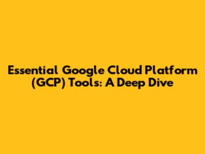 Essential Google Cloud Platform (GCP) Tools: A Deep Dive