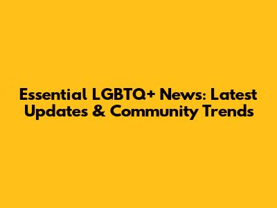 Essential LGBTQ+ News: Latest Updates & Community Trends