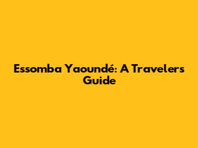 Essomba Yaoundé: A Traveler's Guide