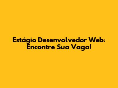 Estágio Desenvolvedor Web: Encontre Sua Vaga!