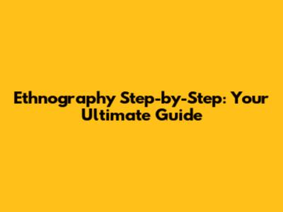 Ethnography Step-by-Step: Your Ultimate Guide