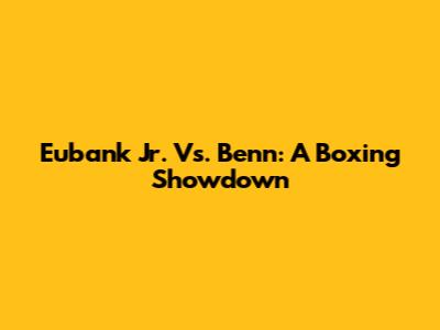 Eubank Jr. Vs. Benn: A Boxing Showdown