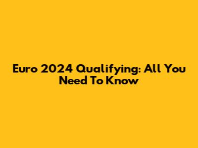 Euro 2024 Qualifying: All You Need To Know