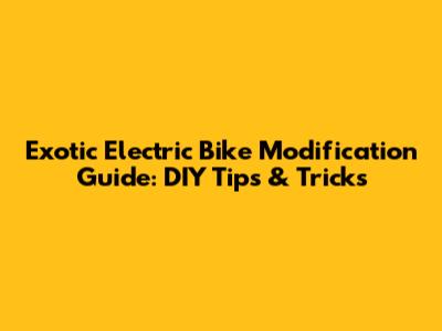 Exotic Electric Bike Modification Guide: DIY Tips & Tricks