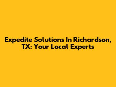 Expedite Solutions In Richardson, TX: Your Local Experts