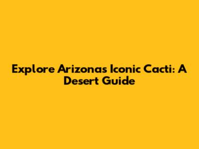 Explore Arizona's Iconic Cacti: A Desert Guide