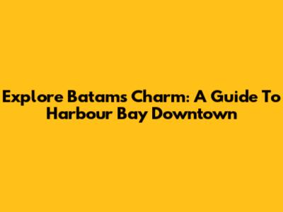 Explore Batam's Charm: A Guide To Harbour Bay Downtown