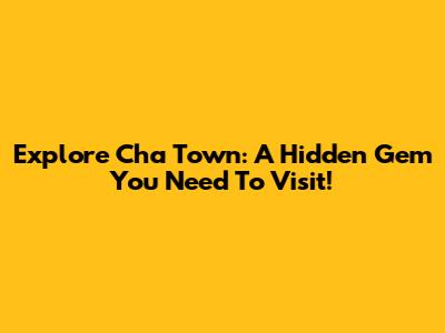 Explore Cha Town: A Hidden Gem You Need To Visit!