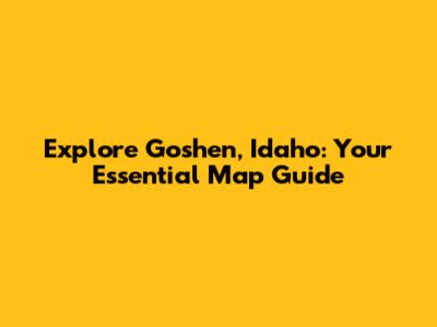 Explore Goshen, Idaho: Your Essential Map Guide