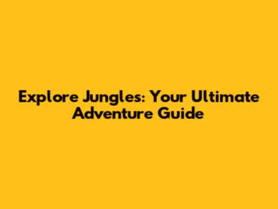 Explore Jungles: Your Ultimate Adventure Guide