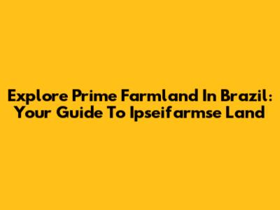 Explore Prime Farmland In Brazil: Your Guide To Ipseifarmse Land