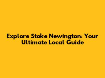 Explore Stoke Newington: Your Ultimate Local Guide