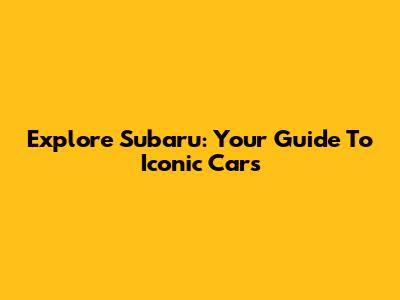 Explore Subaru: Your Guide To Iconic Cars
