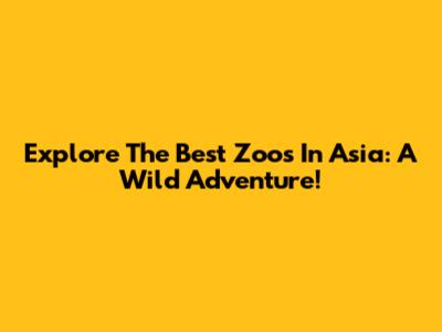 Explore The Best Zoos In Asia: A Wild Adventure!