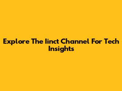 Explore The Iinct Channel For Tech Insights
