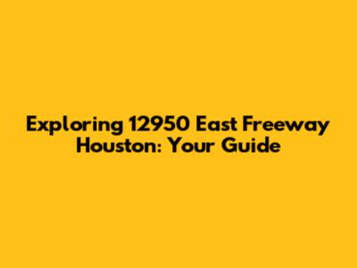 Exploring 12950 East Freeway Houston: Your Guide