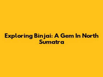 Exploring Binjai: A Gem In North Sumatra