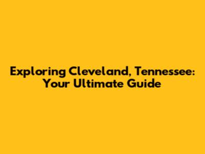 Exploring Cleveland, Tennessee: Your Ultimate Guide