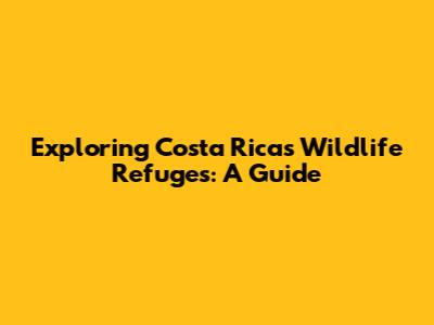 Exploring Costa Rica's Wildlife Refuges: A Guide