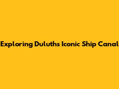 Exploring Duluth's Iconic Ship Canal