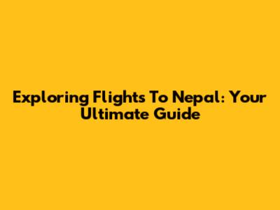 Exploring Flights To Nepal: Your Ultimate Guide