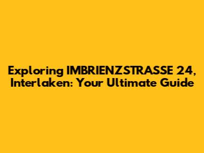 Exploring IMBRIENZSTRASSE 24, Interlaken: Your Ultimate Guide