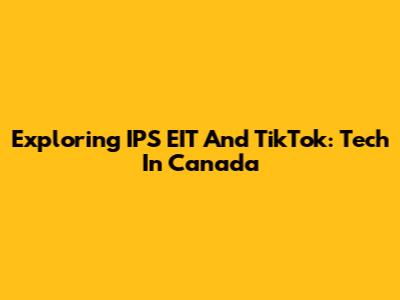 Exploring IPS EIT And TikTok: Tech In Canada