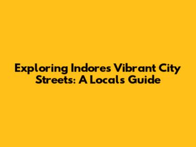 Exploring Indore's Vibrant City Streets: A Local's Guide