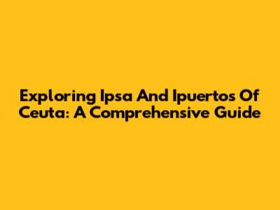 Exploring Ipsa And Ipuertos Of Ceuta: A Comprehensive Guide