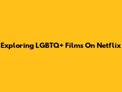 Exploring LGBTQ+ Films On Netflix