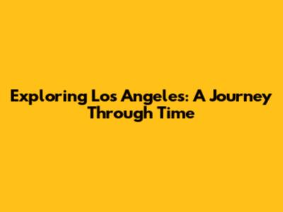 Exploring Los Angeles: A Journey Through Time