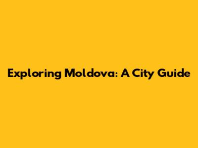 Exploring Moldova: A City Guide